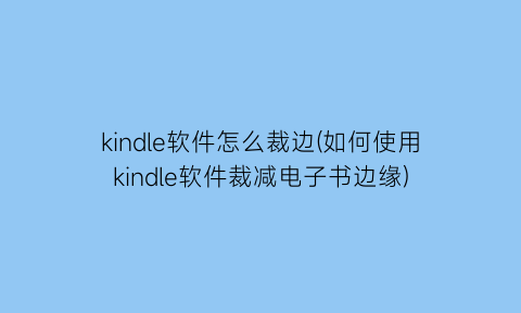 “kindle软件怎么裁边(如何使用kindle软件裁减电子书边缘)