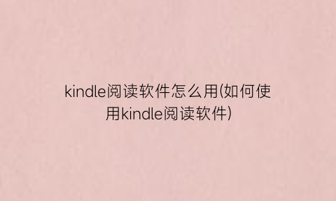 “kindle阅读软件怎么用(如何使用kindle阅读软件)