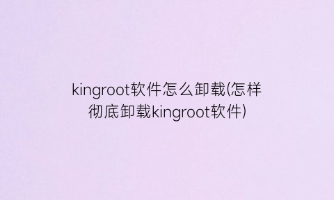 kingroot软件怎么卸载(怎样彻底卸载kingroot软件)