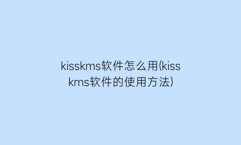 kisskms软件怎么用(kisskms软件的使用方法)