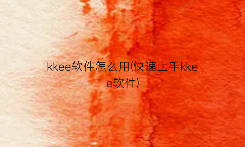 kkee软件怎么用(快速上手kkee软件)