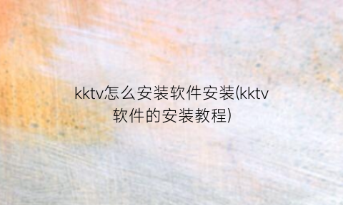 kktv怎么安装软件安装(kktv软件的安装教程)