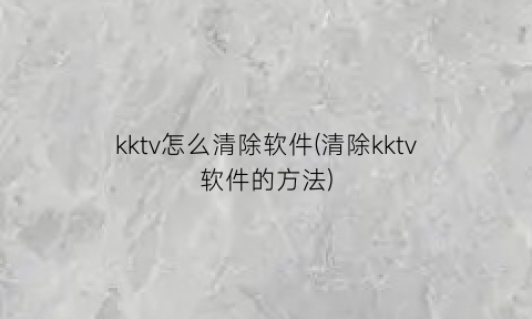 kktv怎么清除软件(清除kktv软件的方法)