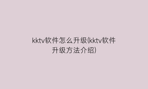 kktv软件怎么升级(kktv软件升级方法介绍)