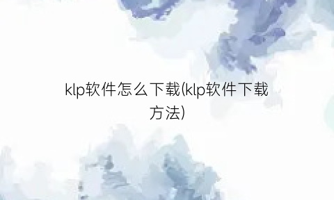 “klp软件怎么下载(klp软件下载方法)