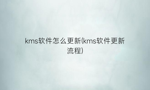 kms软件怎么更新(kms软件更新流程)