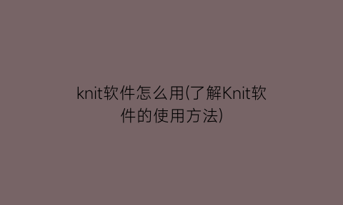 knit软件怎么用(了解Knit软件的使用方法)