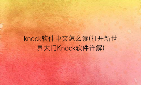 knock软件中文怎么读(打开新世界大门Knock软件详解)