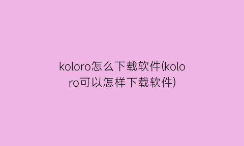 koloro怎么下载软件(koloro可以怎样下载软件)