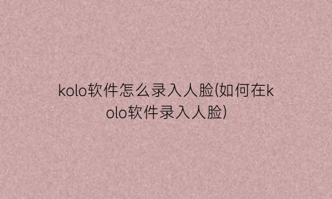 kolo软件怎么录入人脸(如何在kolo软件录入人脸)