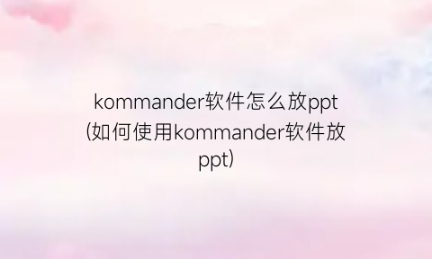 kommander软件怎么放ppt(如何使用kommander软件放ppt)