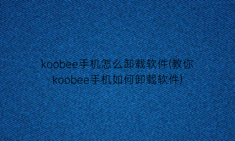 koobee手机怎么卸载软件(教你koobee手机如何卸载软件)