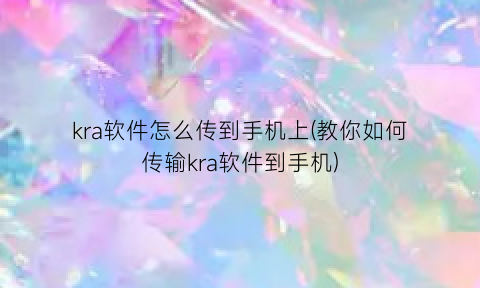 “kra软件怎么传到手机上(教你如何传输kra软件到手机)