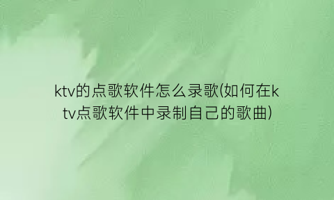 “ktv的点歌软件怎么录歌(如何在ktv点歌软件中录制自己的歌曲)