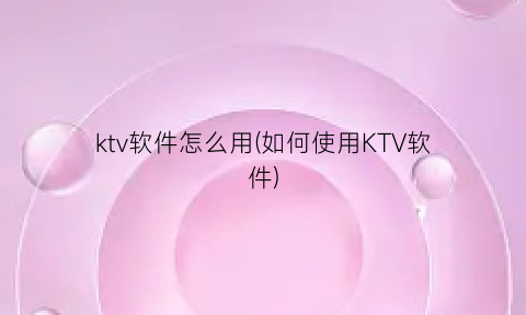 ktv软件怎么用(如何使用KTV软件)