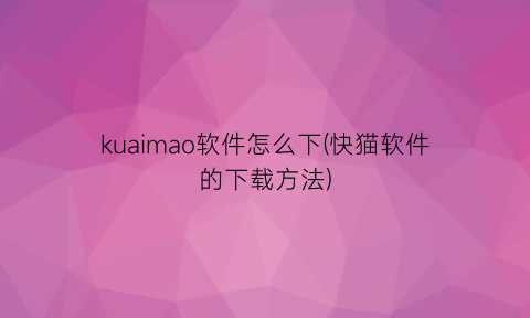 “kuaimao软件怎么下(快猫软件的下载方法)