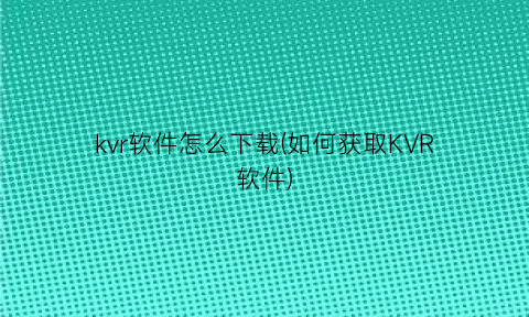 kvr软件怎么下载(如何获取KVR软件)
