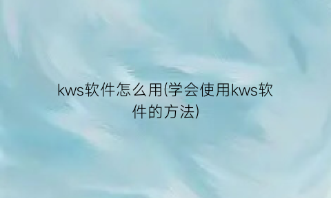 kws软件怎么用(学会使用kws软件的方法)