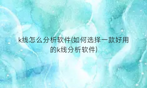 k线怎么分析软件(如何选择一款好用的k线分析软件)