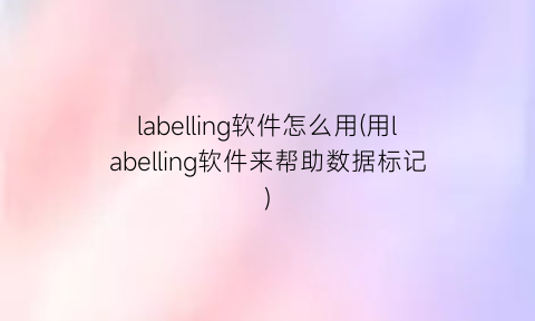 “labelling软件怎么用(用labelling软件来帮助数据标记)