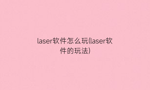 “laser软件怎么玩(laser软件的玩法)