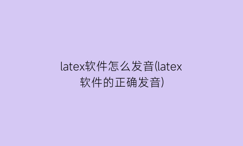 latex软件怎么发音(latex软件的正确发音)
