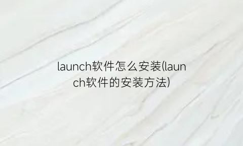 launch软件怎么安装(launch软件的安装方法)