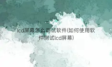 lcd屏幕怎么测试软件(如何使用软件测试lcd屏幕)