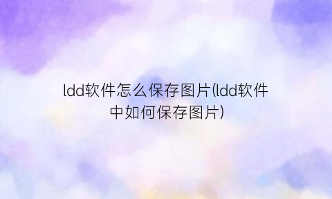 “ldd软件怎么保存图片(ldd软件中如何保存图片)