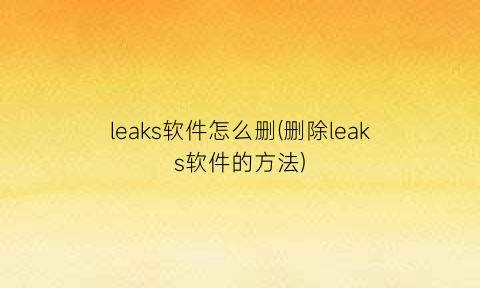 leaks软件怎么删(删除leaks软件的方法)