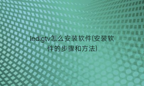 “ledlgtv怎么安装软件(安装软件的步骤和方法)