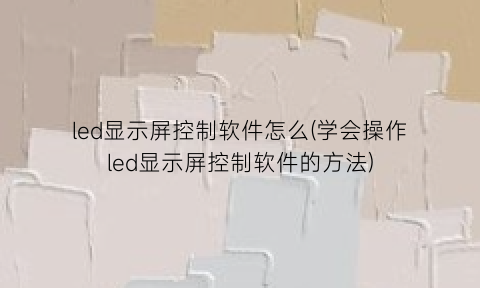 led显示屏控制软件怎么(学会操作led显示屏控制软件的方法)