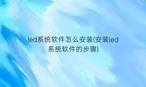 led系统软件怎么安装(安装led系统软件的步骤)