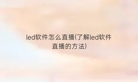 led软件怎么直播(了解led软件直播的方法)