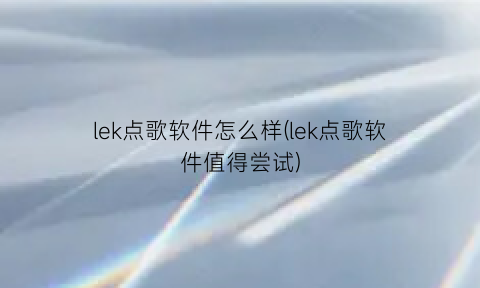 “lek点歌软件怎么样(lek点歌软件值得尝试)