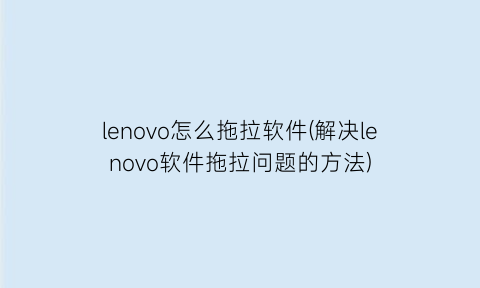 lenovo怎么拖拉软件(解决lenovo软件拖拉问题的方法)
