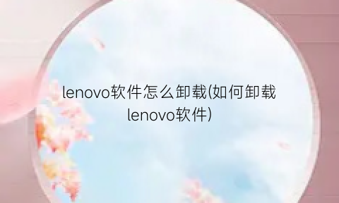lenovo软件怎么卸载(如何卸载lenovo软件)