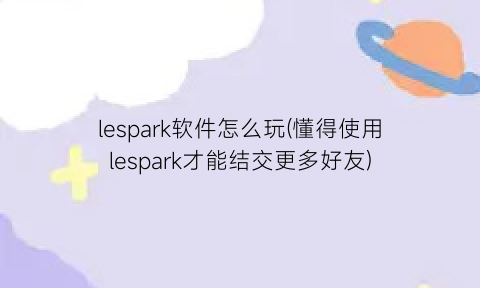 lespark软件怎么玩(懂得使用lespark才能结交更多好友)