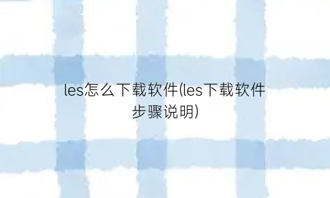 les怎么下载软件(les下载软件步骤说明)