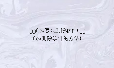 lggflex怎么删除软件(lggflex删除软件的方法)