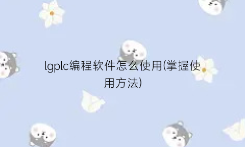 “lgplc编程软件怎么使用(掌握使用方法)