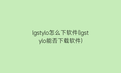 lgstylo怎么下软件(lgstylo能否下载软件)