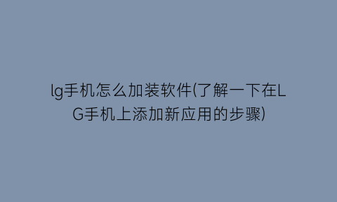 lg手机怎么加装软件(了解一下在LG手机上添加新应用的步骤)