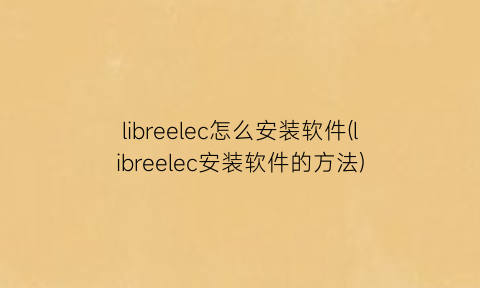 libreelec怎么安装软件(libreelec安装软件的方法)