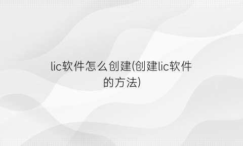 lic软件怎么创建(创建lic软件的方法)