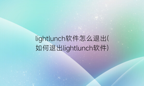 lightlunch软件怎么退出(如何退出lightlunch软件)