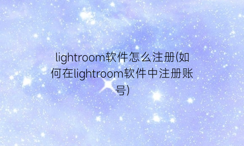 “lightroom软件怎么注册(如何在lightroom软件中注册账号)