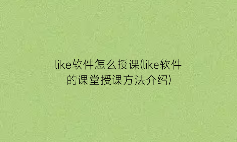 like软件怎么授课(like软件的课堂授课方法介绍)