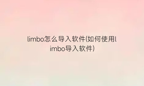 limbo怎么导入软件(如何使用limbo导入软件)