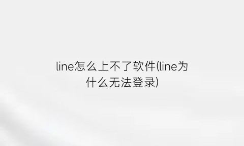 line怎么上不了软件(line为什么无法登录)